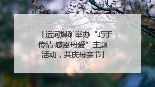 运河煤矿举办“巧手传情 感恩母爱”主题活动，共庆母亲节