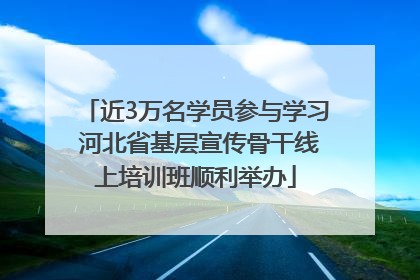 近3万名学员参与学习 河北省基层宣传骨干线上培训班顺利举办