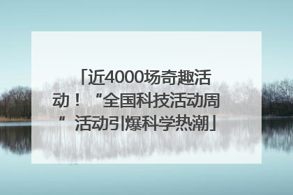 近4000场奇趣活动！“全国科技活动周”活动引爆科学热潮