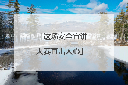 这场安全宣讲大赛直击人心