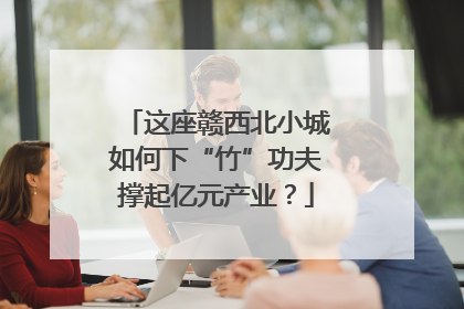 这座赣西北小城如何下“竹”功夫撑起亿元产业？