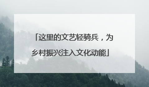 这里的文艺轻骑兵，为乡村振兴注入文化动能
