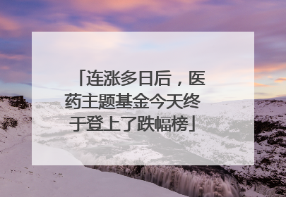 连涨多日后，医药主题基金今天终于登上了跌幅榜