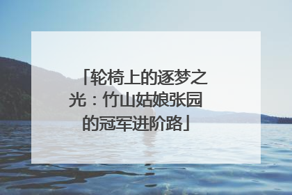 轮椅上的逐梦之光：竹山姑娘张园的冠军进阶路