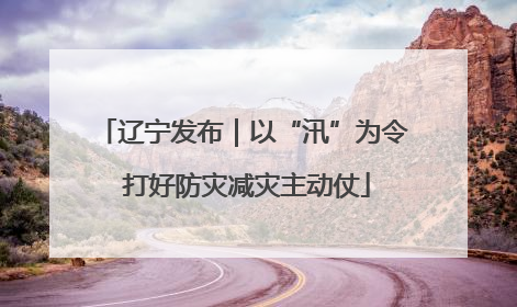 辽宁发布｜以“汛”为令 打好防灾减灾主动仗