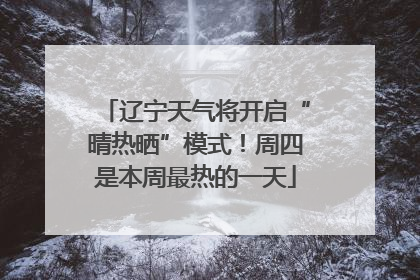 辽宁天气将开启“晴热晒”模式！周四是本周最热的一天