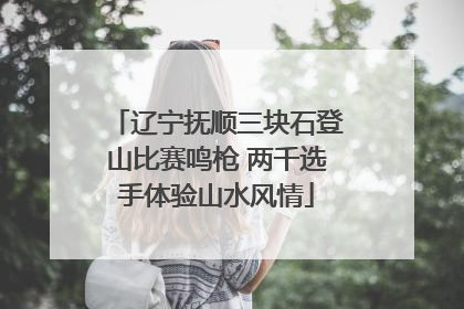 辽宁抚顺三块石登山比赛鸣枪 两千选手体验山水风情