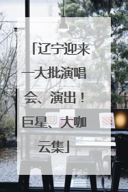 辽宁迎来一大批演唱会、演出！巨星、大咖云集
