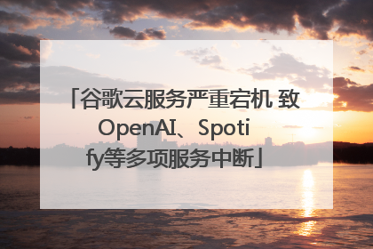 谷歌云服务严重宕机 致OpenAI、Spotify等多项服务中断