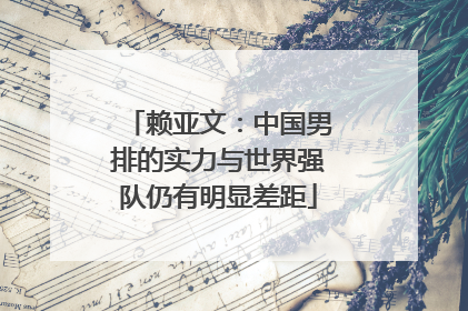 赖亚文：中国男排的实力与世界强队仍有明显差距