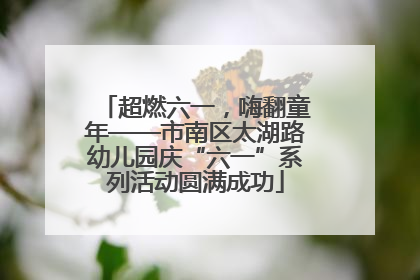 超燃六一，嗨翻童年——市南区太湖路幼儿园庆“六一”系列活动圆满成功