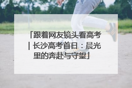 跟着网友镜头看高考｜长沙高考首日：晨光里的奔赴与守望