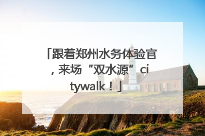 跟着郑州水务体验官，来场“双水源”citywalk！