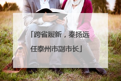 跨省履新，秦扬远任泰州市副市长