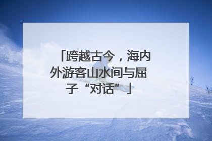 跨越古今，海内外游客山水间与屈子“对话”