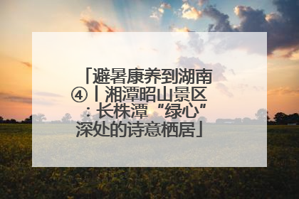 避暑康养到湖南④丨湘潭昭山景区：长株潭“绿心”深处的诗意栖居