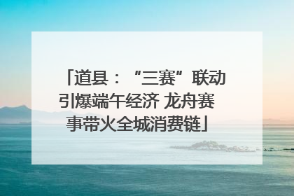 道县：“三赛”联动引爆端午经济 龙舟赛事带火全城消费链