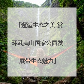 邂逅生态之美 赏环武夷山国家公园发展带生态魅力