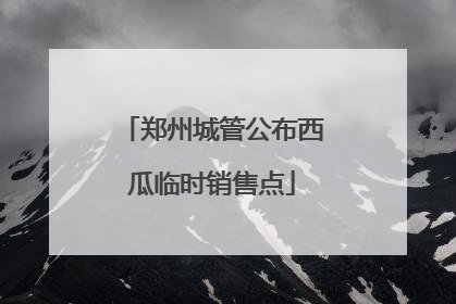 郑州城管公布西瓜临时销售点