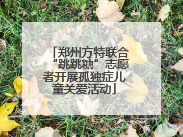 郑州方特联合“跳跳糖”志愿者开展孤独症儿童关爱活动