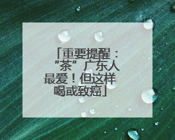 重要提醒：“茶”广东人最爱！但这样喝或致癌