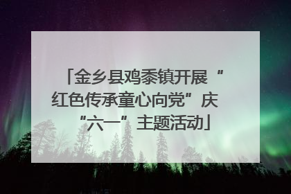 金乡县鸡黍镇开展“红色传承童心向党”庆“六一”主题活动