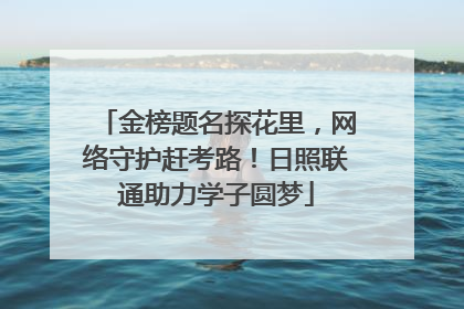 金榜题名探花里，网络守护赶考路！日照联通助力学子圆梦