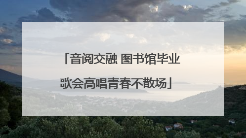 音阅交融 图书馆毕业歌会高唱青春不散场