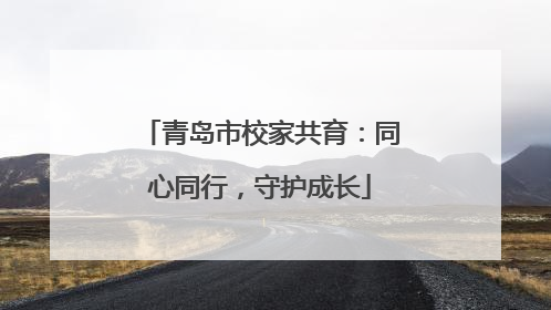 青岛市校家共育：同心同行，守护成长