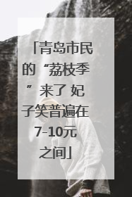 青岛市民的“荔枝季”来了 妃子笑普遍在7-10元之间
