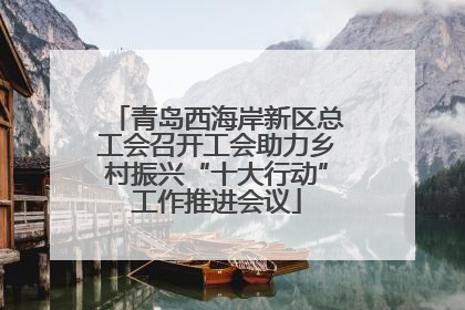 青岛西海岸新区总工会召开工会助力乡村振兴“十大行动”工作推进会议