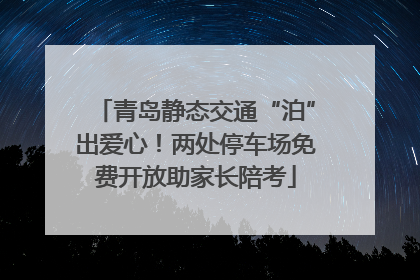 青岛静态交通“泊”出爱心！两处停车场免费开放助家长陪考