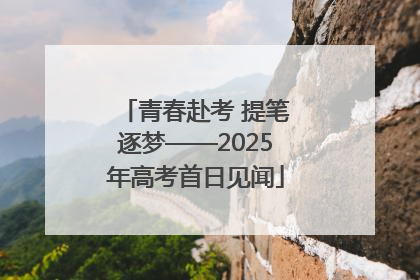 青春赴考 提笔逐梦——2025年高考首日见闻