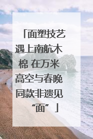 面塑技艺遇上南航木棉 在万米高空与春晚同款非遗见“面”