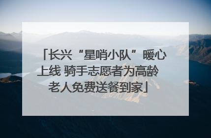 长兴“星哨小队”暖心上线 骑手志愿者为高龄老人免费送餐到家