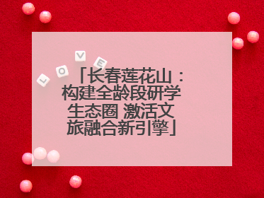 长春莲花山：构建全龄段研学生态圈 激活文旅融合新引擎