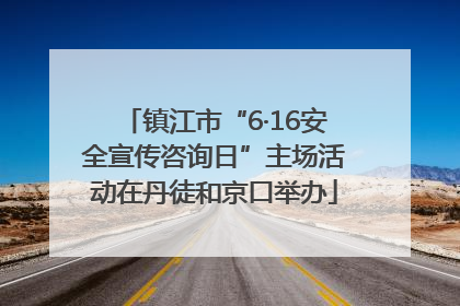 镇江市“6·16安全宣传咨询日”主场活动在丹徒和京口举办