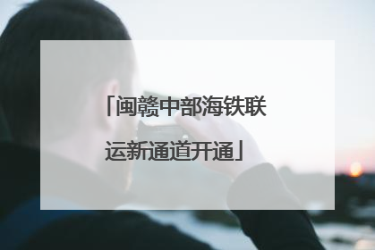 闽赣中部海铁联运新通道开通