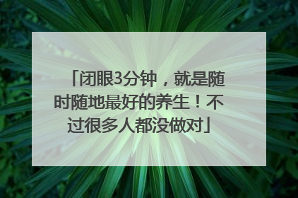 闭眼3分钟，就是随时随地最好的养生！不过很多人都没做对
