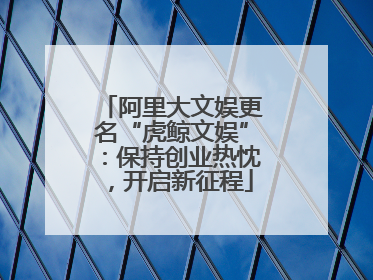 阿里大文娱更名“虎鲸文娱”：保持创业热忱，开启新征程