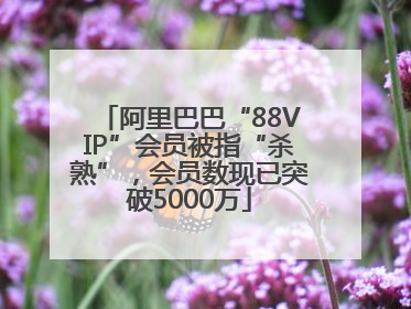 阿里巴巴“88VIP”会员被指“杀熟”，会员数现已突破5000万