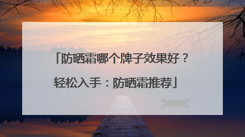 防晒霜哪个牌子效果好？轻松入手：防晒霜推荐