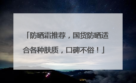 防晒霜推荐，国货防晒适合各种肤质，口碑不俗！