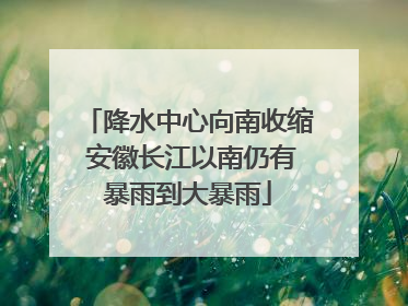 降水中心向南收缩 安徽长江以南仍有暴雨到大暴雨