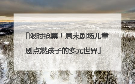 限时抢票！周末剧场儿童剧点燃孩子的多元世界