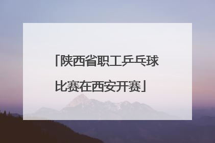 陕西省职工乒乓球比赛在西安开赛