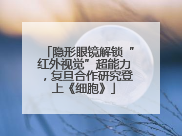 隐形眼镜解锁“红外视觉”超能力，复旦合作研究登上《细胞》