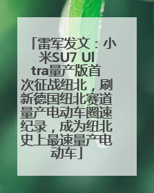 雷军发文：小米SU7 Ultra量产版首次征战纽北，刷新德国纽北赛道量产电动车圈速纪录，成为纽北史上最速量产电动车
