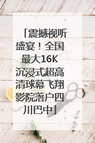 震撼视听盛宴！全国最大16K沉浸式超高清球幕飞翔影院落户四川巴中