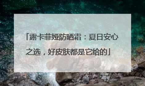 露卡菲娅防晒霜：夏日安心之选，好皮肤都是它给的